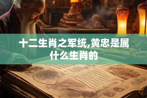 十二生肖之军统,黄忠是属什么生肖的