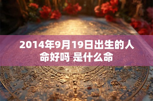 2014年9月19日出生的人命好吗 是什么命
