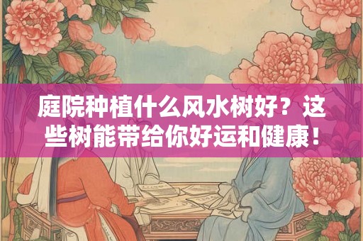 庭院种植什么风水树好？这些树能带给你好运和健康！