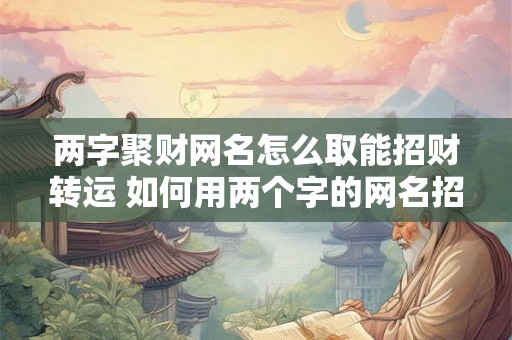 两字聚财网名怎么取能招财转运 如何用两个字的网名招财 两字聚财网名怎么取能招财转运 如何用两个字的网名招财