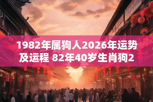 1982年属狗人2026年运势及运程 82年40岁生肖狗2026年每月运势 1982年属狗人2026年运势及运程 82年40岁生肖狗2026年每月运势