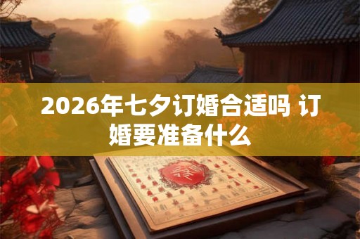2026年七夕订婚合适吗 订婚要准备什么