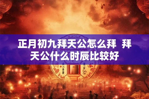 正月初九拜天公怎么拜  拜天公什么时辰比较好
