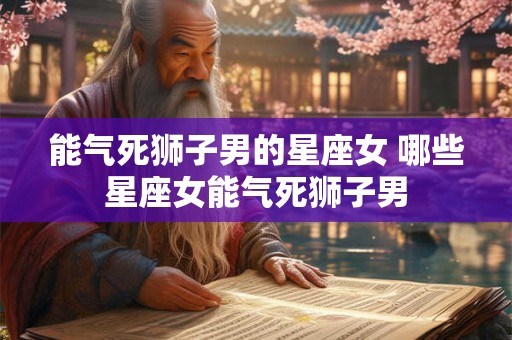 能气死狮子男的星座女 哪些星座女能气死狮子男