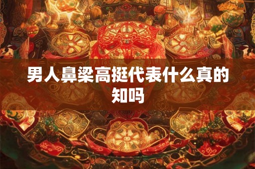 男人鼻梁高挺代表什么真的知吗 男人鼻梁高挺代表什么真的知吗