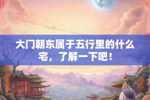 大门朝东属于五行里的什么宅，了解一下吧！