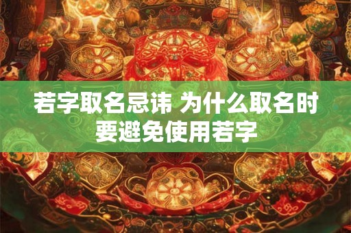 若字取名忌讳 为什么取名时要避免使用若字 若字取名忌讳 为什么取名时要避免使用若字