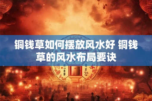铜钱草如何摆放风水好 铜钱草的风水布局要诀