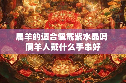 属羊的适合佩戴紫水晶吗 属羊人戴什么手串好 属羊的适合佩戴紫水晶吗 属羊人戴什么手串好