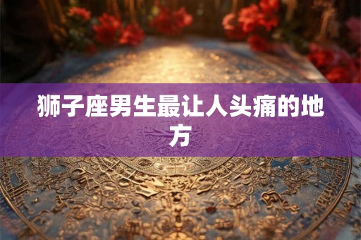 狮子座男生最让人头痛的地方