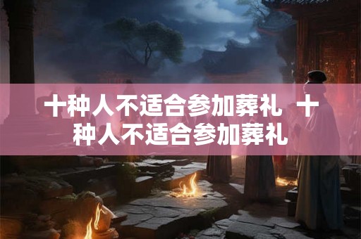 十种人不适合参加葬礼  十种人不适合参加葬礼
