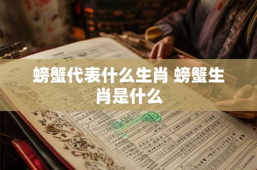 螃蟹代表什么生肖 螃蟹生肖是什么 螃蟹代表什么生肖 螃蟹生肖是什么