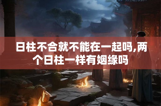 日柱不合就不能在一起吗,两个日柱一样有姻缘吗