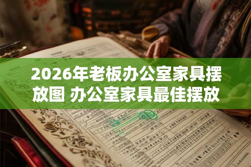 2026年老板办公室家具摆放图 办公室家具最佳摆放的方法