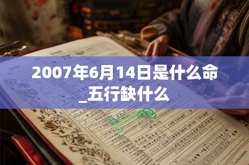 2007年6月14日是什么命_五行缺什么