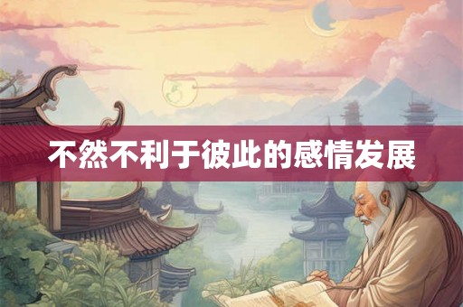 不然不利于彼此的感情发展