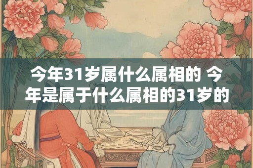 今年31岁属什么属相的 今年是属于什么属相的31岁的人是属于哪个属相的