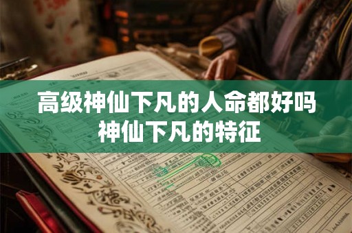 高级神仙下凡的人命都好吗 神仙下凡的特征