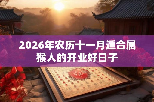 2026年农历十一月适合属猴人的开业好日子