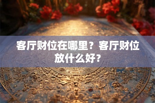 客厅财位在哪里？客厅财位放什么好？