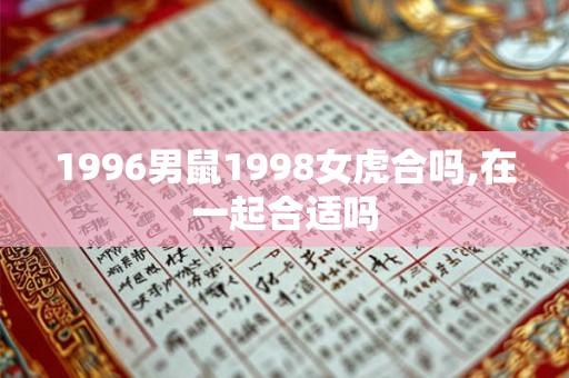 1996男鼠1998女虎合吗,在一起合适吗