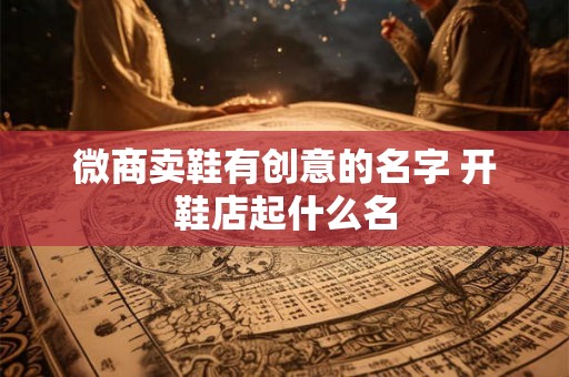微商卖鞋有创意的名字 开鞋店起什么名