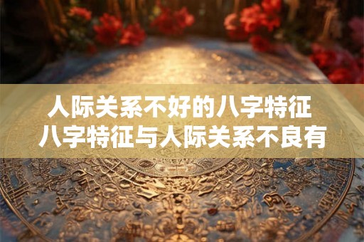 人际关系不好的八字特征 八字特征与人际关系不良有关吗 人际关系不好的八字特征 八字特征与人际关系不良有关吗
