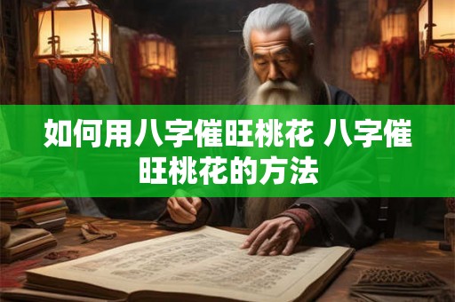 如何用八字催旺桃花 八字催旺桃花的方法