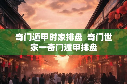 奇门遁甲时家排盘 奇门世家一奇门遁甲排盘 奇门遁甲时家排盘 奇门世家一奇门遁甲排盘
