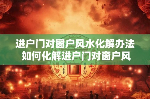 进户门对窗户风水化解办法 如何化解进户门对窗户风水 进户门对窗户风水化解办法 如何化解进户门对窗户风水