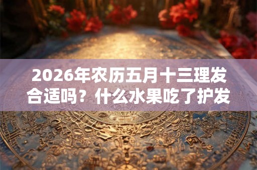 2026年农历五月十三理发合适吗?什么水果吃了护发? 2026年农历五月十三理发合适吗?什么水果吃了护发?