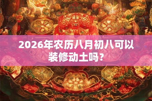 2026年农历八月初八可以装修动土吗？