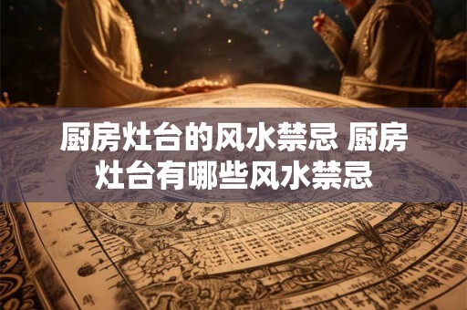 厨房灶台的风水禁忌 厨房灶台有哪些风水禁忌 厨房灶台的风水禁忌 厨房灶台有哪些风水禁忌