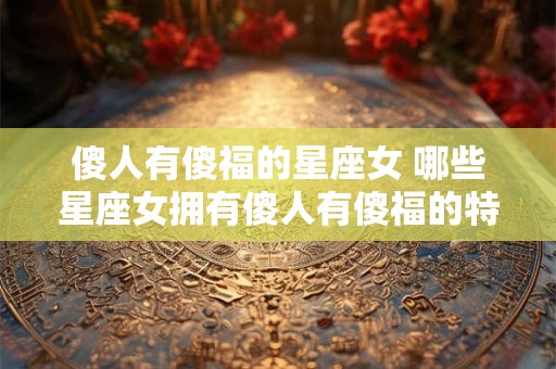傻人有傻福的星座女 哪些星座女拥有傻人有傻福的特点