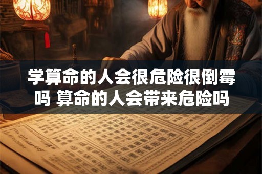 学算命的人会很危险很倒霉吗 算命的人会带来危险吗 学算命的人会很危险很倒霉吗 算命的人会带来危险吗