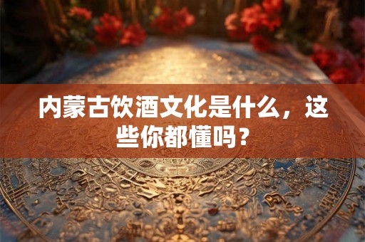 内蒙古饮酒文化是什么,这些你都懂吗? 内蒙古饮酒文化是什么,这些你都懂吗?