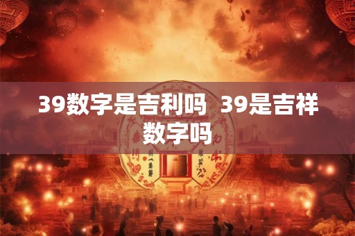 39数字是吉利吗  39是吉祥数字吗