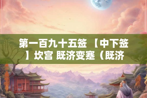第一百九十五签 【中下签】坎宫 既济变蹇(既济 第一百九十五签 【中下签】坎宫 既济变蹇(既济