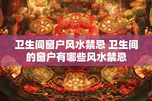 卫生间窗户风水禁忌 卫生间的窗户有哪些风水禁忌