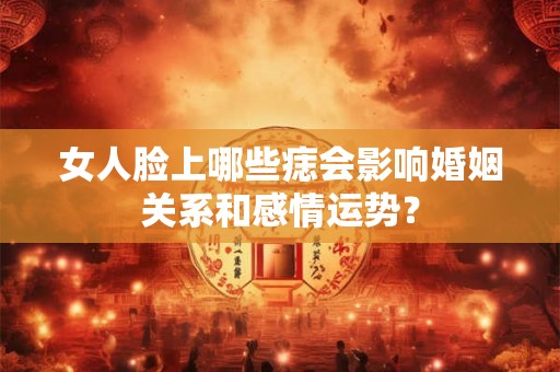 女人脸上哪些痣会影响婚姻关系和感情运势？