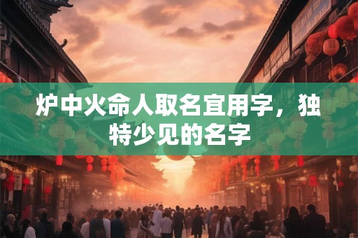 炉中火命人取名宜用字，独特少见的名字