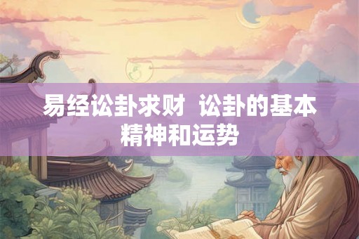 易经讼卦求财  讼卦的基本精神和运势