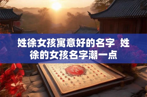 姓徐女孩寓意好的名字 姓徐的女孩名字潮一点 姓徐女孩寓意好的名字 姓徐的女孩名字潮一点