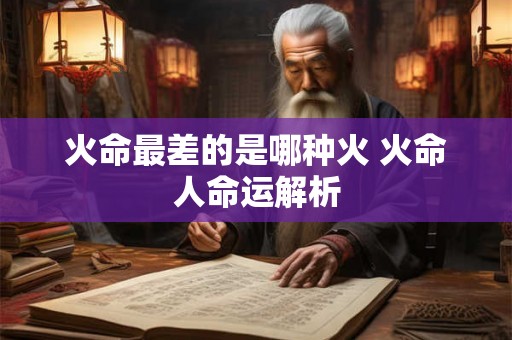 火命最差的是哪种火 火命人命运解析 火命最差的是哪种火 火命人命运解析