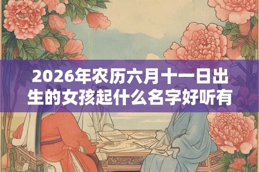 2026年农历六月十一日出生的女孩起什么名字好听有内涵？