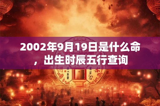 2002年9月19日是什么命，出生时辰五行查询