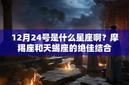 12月24号是什么星座啊?摩羯座和天蝎座的绝佳结合 12月24号是什么星座啊?摩羯座和天蝎座的绝佳结合