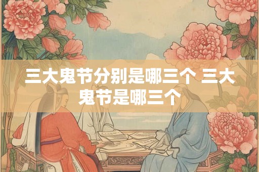 三大鬼节分别是哪三个 三大鬼节是哪三个