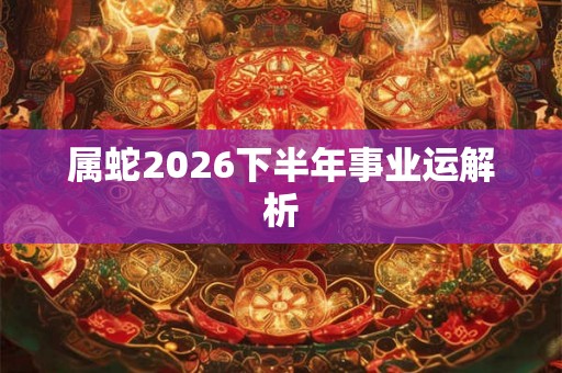 属蛇2026下半年事业运解析