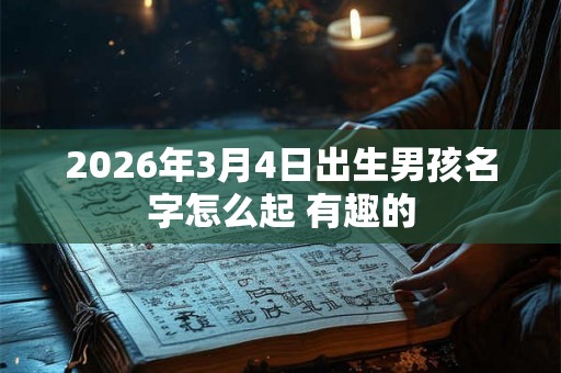 2026年3月4日出生男孩名字怎么起 有趣的